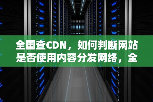 全国查CDN，如何判断网站是否使用内容分发网络，全国查鸽网免费