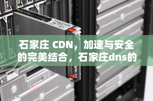 石家庄 CDN，加速与安全的完美结合，石家庄dns的服务器地址是多少