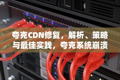 夸克CDN修复，解析、策略与最佳实践，夸克系统崩溃