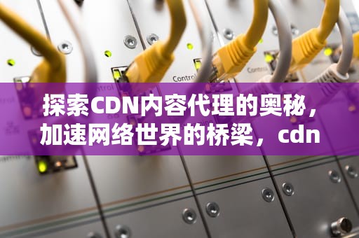 探索CDN内容代理的奥秘，加速网络世界的桥梁，cdn 代理