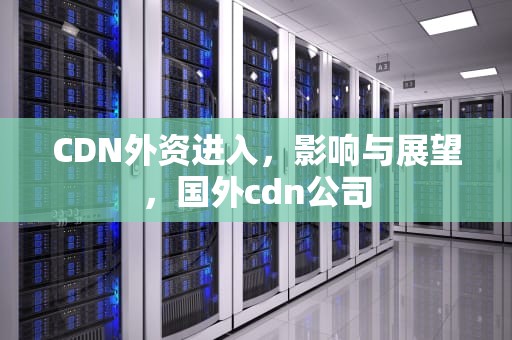 CDN外资进入，影响与展望，国外cdn公司