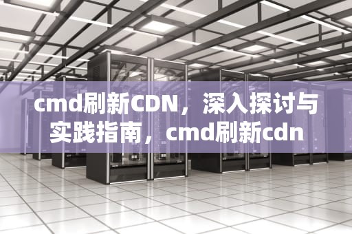 cmd刷新CDN，深入探讨与实践指南，cmd刷新cdn