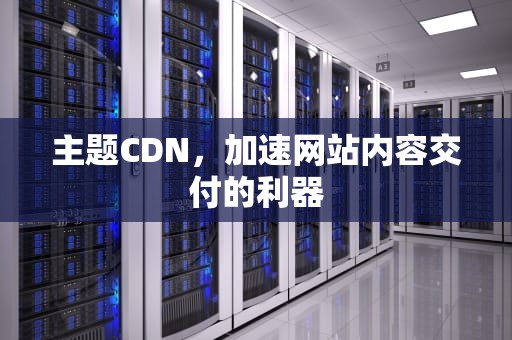 主题CDN，加速网站内容交付的利器