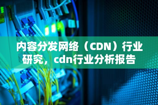 内容分发网络（CDN）行业研究，cdn行业分析报告