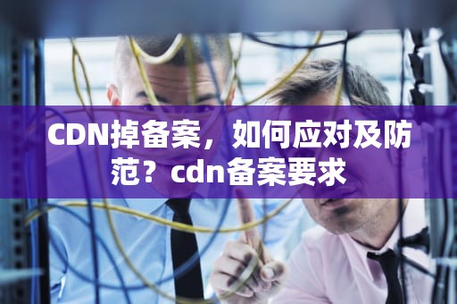 CDN掉备案，如何应对及防范？cdn备案要求