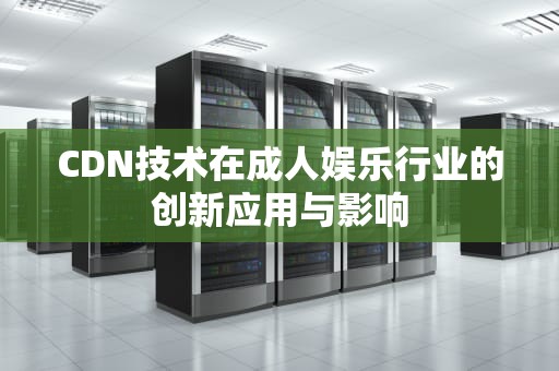 CDN技术在成人娱乐行业的创新应用与影响