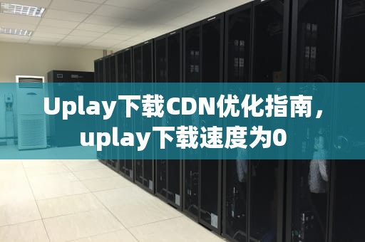 Uplay下载CDN优化指南，uplay下载速度为0