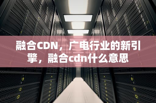 融合CDN，广电行业的新引擎，融合cdn什么意思