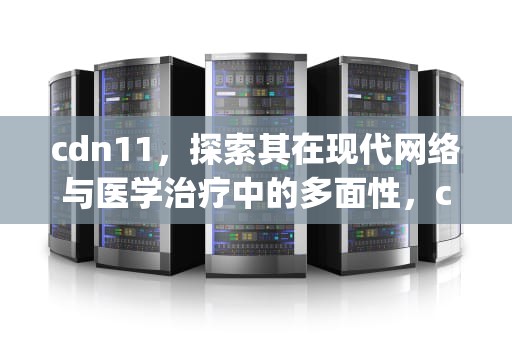 cdn11，探索其在现代网络与医学治疗中的多面性，cdn11 cdnfmg-bai-du-1