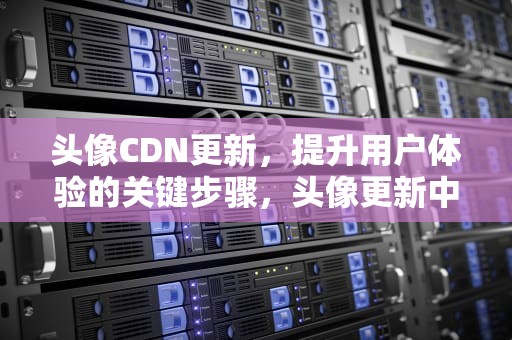 头像CDN更新，提升用户体验的关键步骤，头像更新中图片