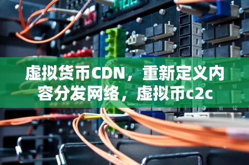 虚拟货币CDN，重新定义内容分发网络，虚拟币c2c
