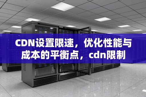 CDN设置限速，优化性能与成本的平衡点，cdn限制
