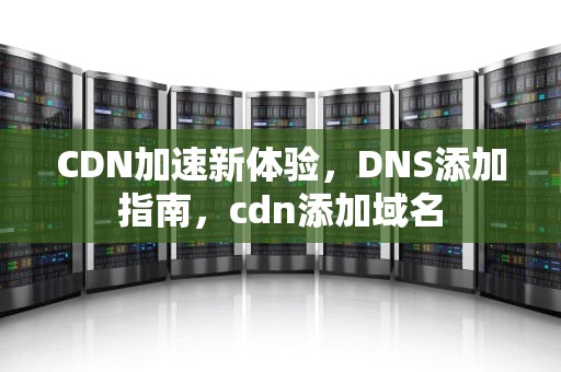 CDN加速新体验，DNS添加指南，cdn添加域名