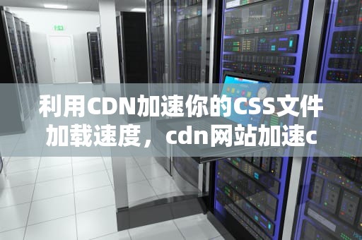 利用CDN加速你的CSS文件加载速度，cdn网站加速css