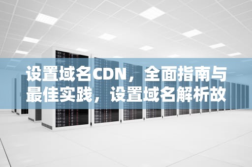 设置域名CDN，全面指南与最佳实践，设置域名解析故障操作步骤