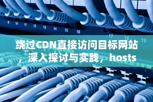 绕过CDN直接访问目标网站，深入探讨与实践，hosts跳过证书