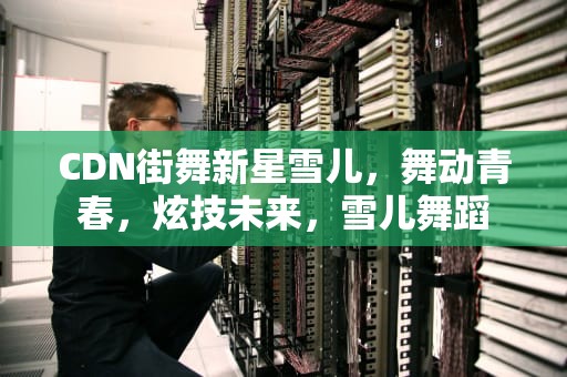 CDN街舞新星雪儿，舞动青春，炫技未来，雪儿舞蹈
