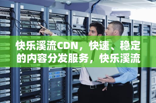 快乐溪流CDN，快速、稳定的内容分发服务，快乐溪流CGN