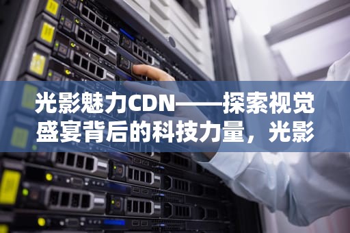光影魅力CDN——探索视觉盛宴背后的科技力量，光影魅力什么意思