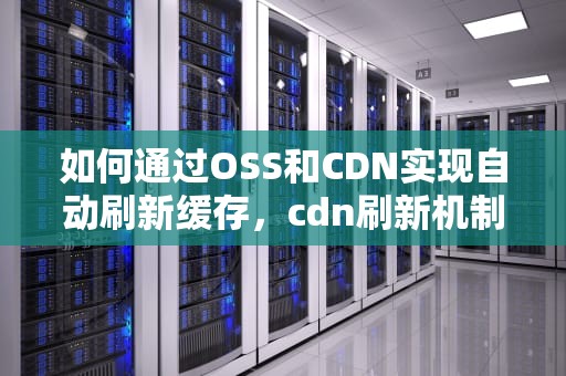 如何通过OSS和CDN实现自动刷新缓存，cdn刷新机制