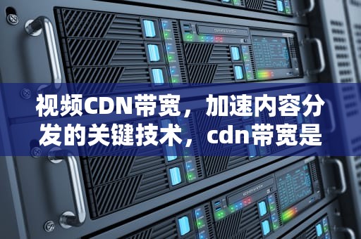 视频CDN带宽，加速内容分发的关键技术，cdn带宽是什么意思