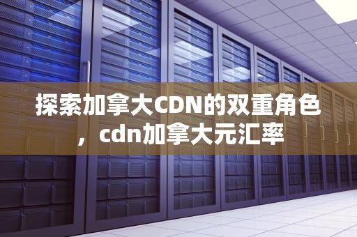 探索加拿大CDN的双重角色，cdn加拿大元汇率
