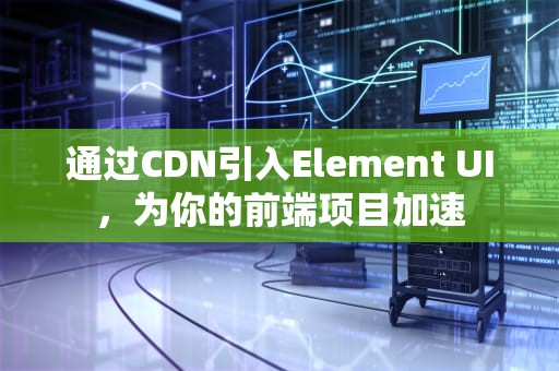 通过CDN引入Element UI，为你的前端项目加速