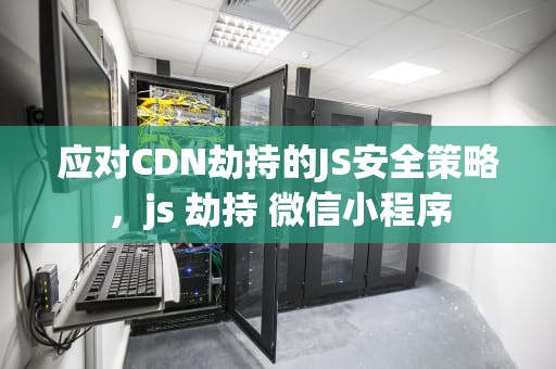 应对CDN劫持的JS安全策略，js 劫持 微信小程序