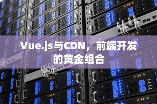 Vue.js与CDN，前端开发的黄金组合