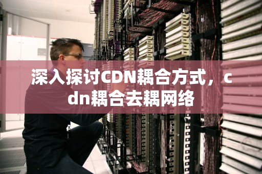 深入探讨CDN耦合方式，cdn耦合去耦网络
