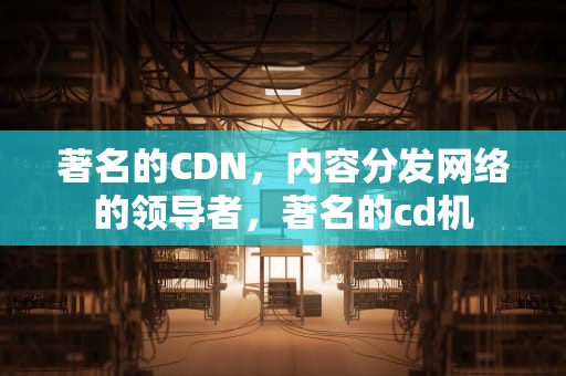 著名的CDN，内容分发网络的领导者，著名的cd机