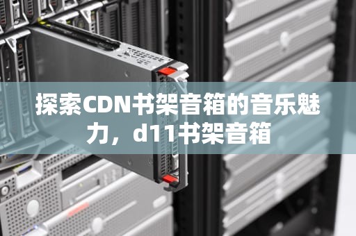 探索CDN书架音箱的音乐魅力，d11书架音箱