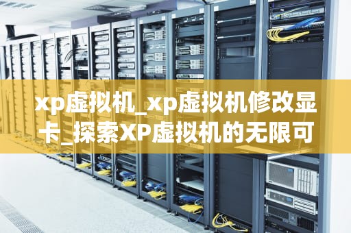 xp虚拟机_xp虚拟机修改显卡_探索XP虚拟机的无限可能