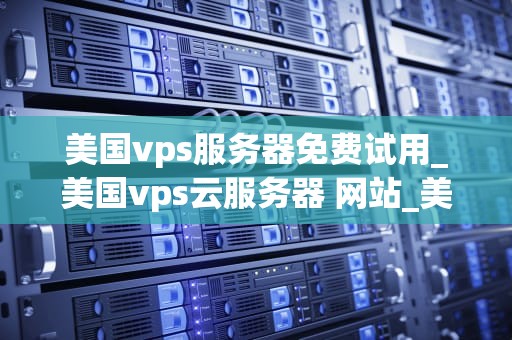 美国vps服务器免费试用_美国vps云服务器 网站_美国VPS服务器免费试用：探索其优势与应用