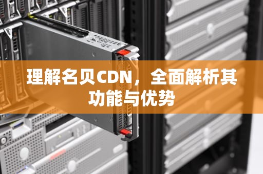 理解名贝CDN，全面解析其功能与优势