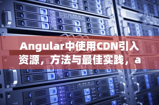 Angular中使用CDN引入资源，方法与最佳实践，angular 引入第三方js