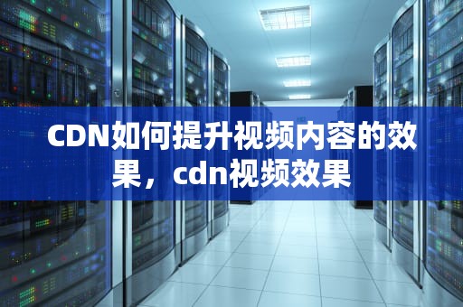 CDN如何提升视频内容的效果，cdn视频效果