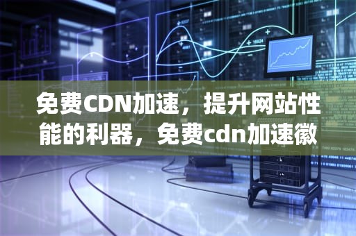 免费CDN加速，提升网站性能的利器，免费cdn加速徽号{lotlek}出本词效果