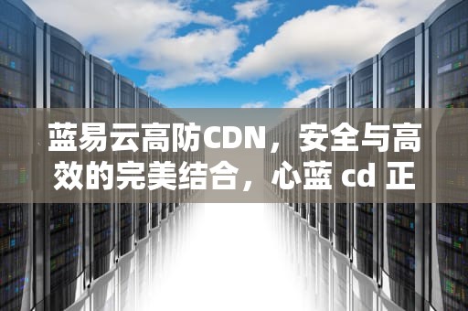 蓝易云高防CDN，安全与高效的完美结合，心蓝 cd 正版
