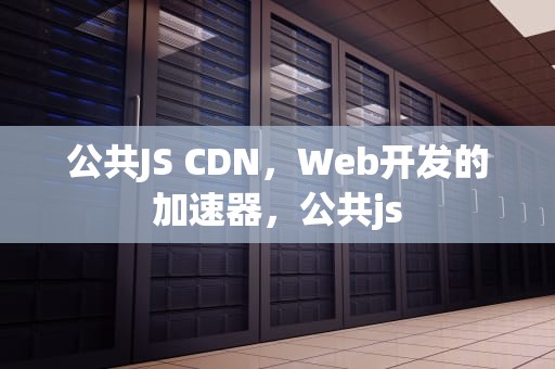 公共JS CDN，Web开发的加速器，公共js
