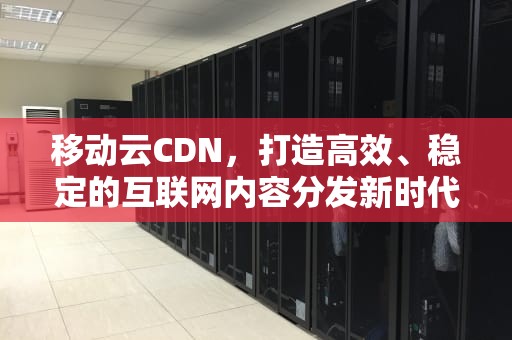 移动云CDN，打造高效、稳定的互联网内容分发新时代，移动云CDN