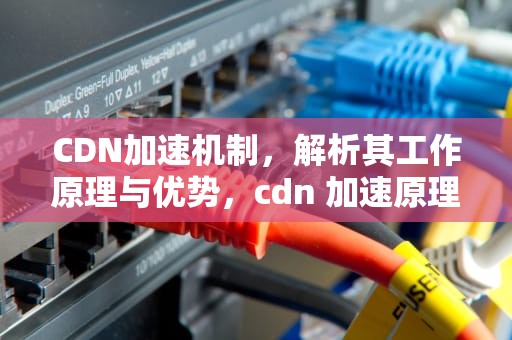 CDN加速机制，解析其工作原理与优势，cdn 加速原理