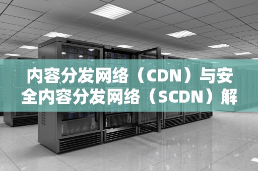 内容分发网络（CDN）与安全内容分发网络（SCDN）解析