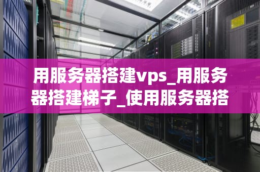 用服务器搭建vps_用服务器搭建梯子_使用服务器搭建VPS的全面指南