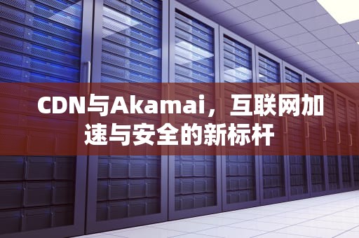 CDN与Akamai，互联网加速与安全的新标杆