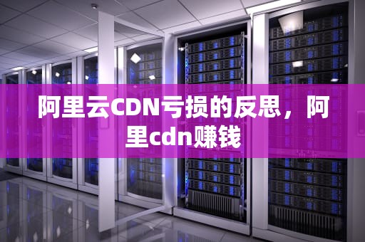 阿里云CDN亏损的反思，阿里cdn赚钱