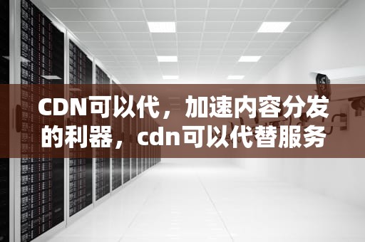CDN可以代，加速内容分发的利器，cdn可以代替服务器吗