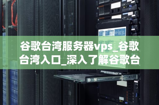 谷歌台湾服务器vps_谷歌台湾入口_深入了解谷歌台湾服务器VPS