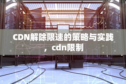 CDN解除限速的策略与实践，cdn限制