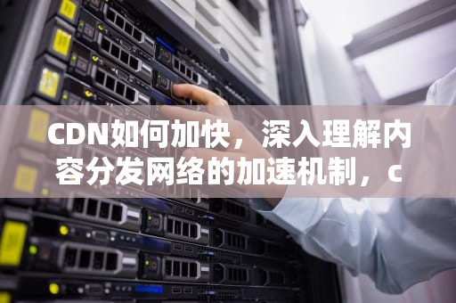 CDN如何加快，深入理解内容分发网络的加速机制，cdn如何加速